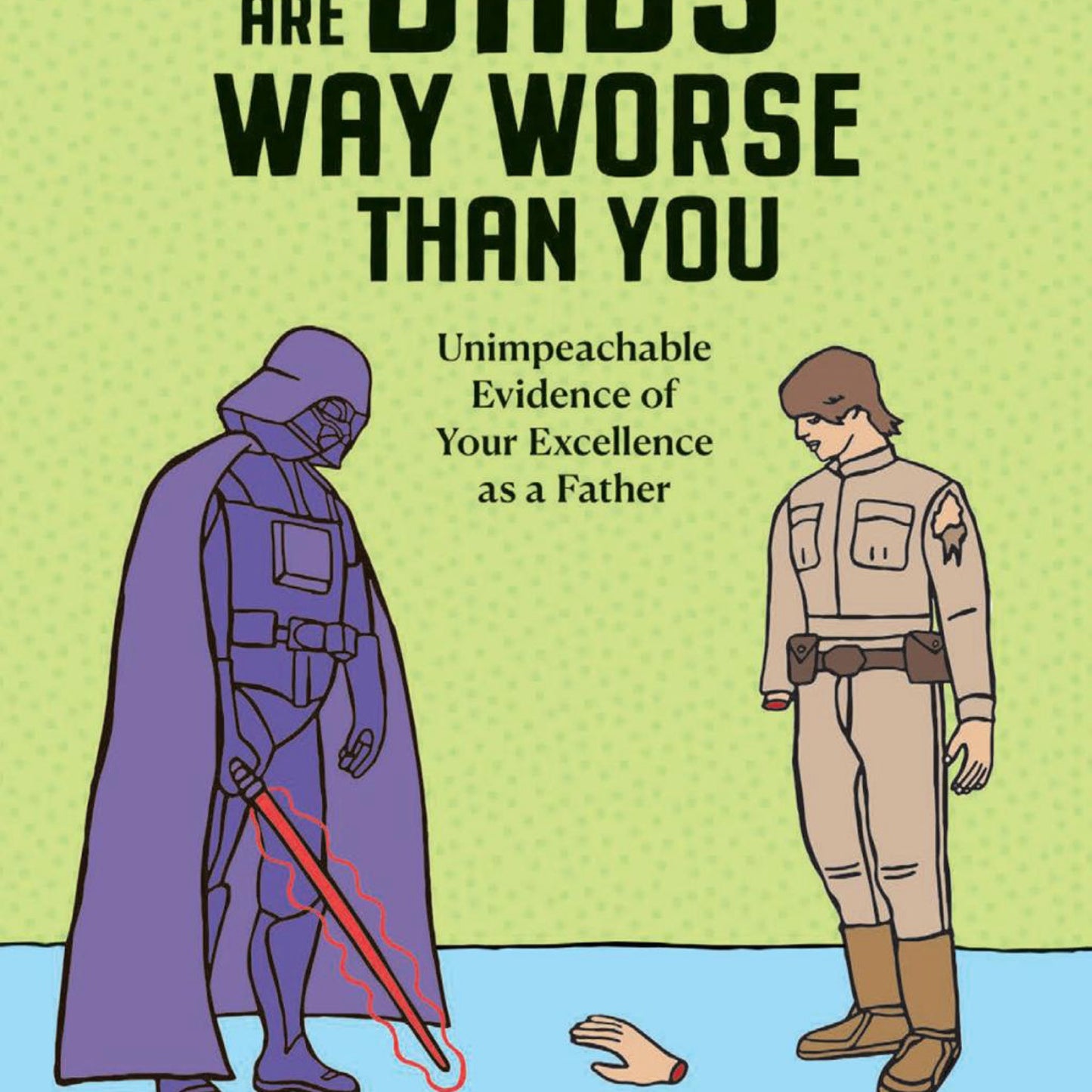 There Are Dads Way Worse Than You : Unimpeachable Evidence of Your Excellence as a Father, by Glenn Boozan