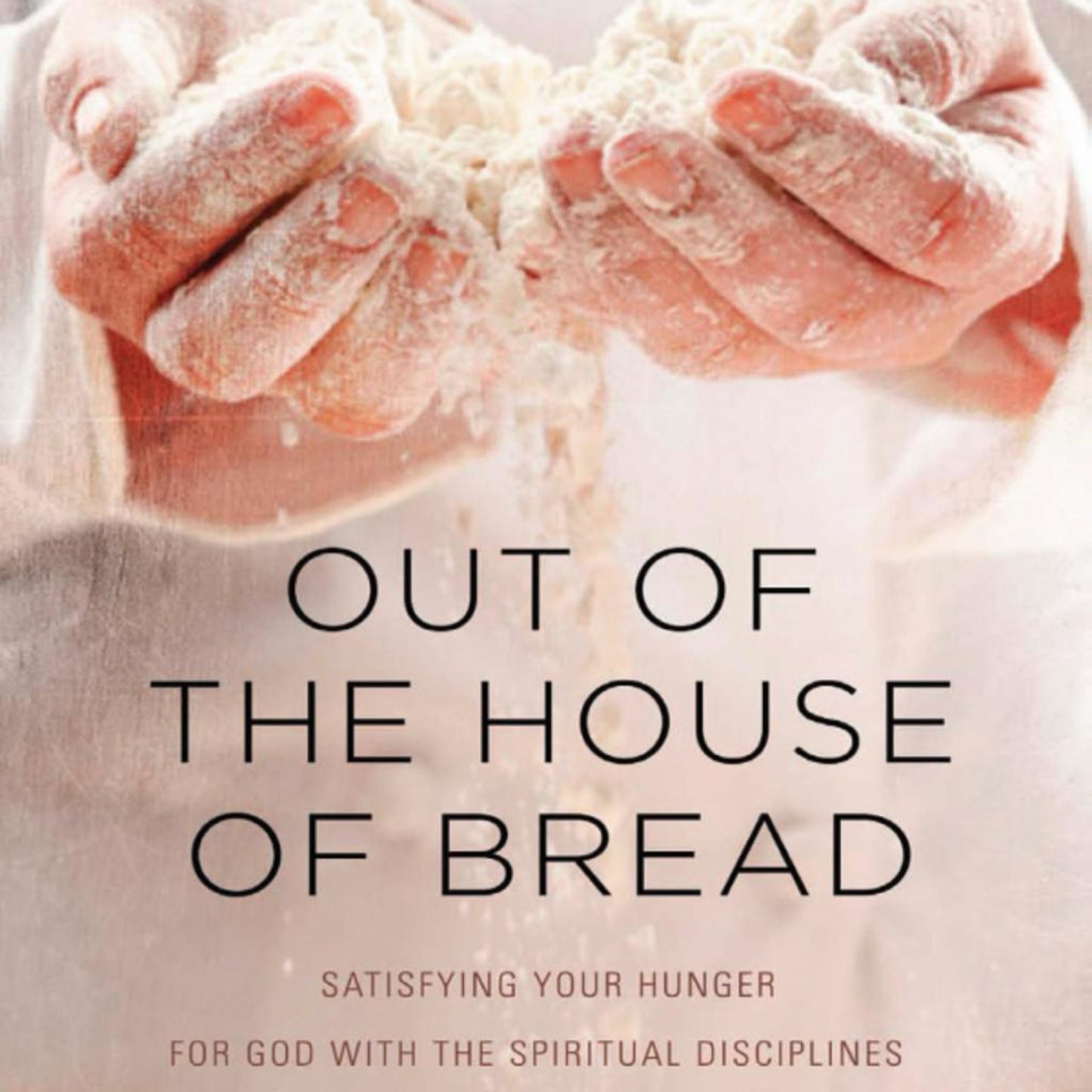Out of the House of Bread : Satisfying Your Hunger for God with the Spiritual Disciplines (Hardcover)