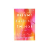 Bright Burning Things: A Novel by Lisa Harding