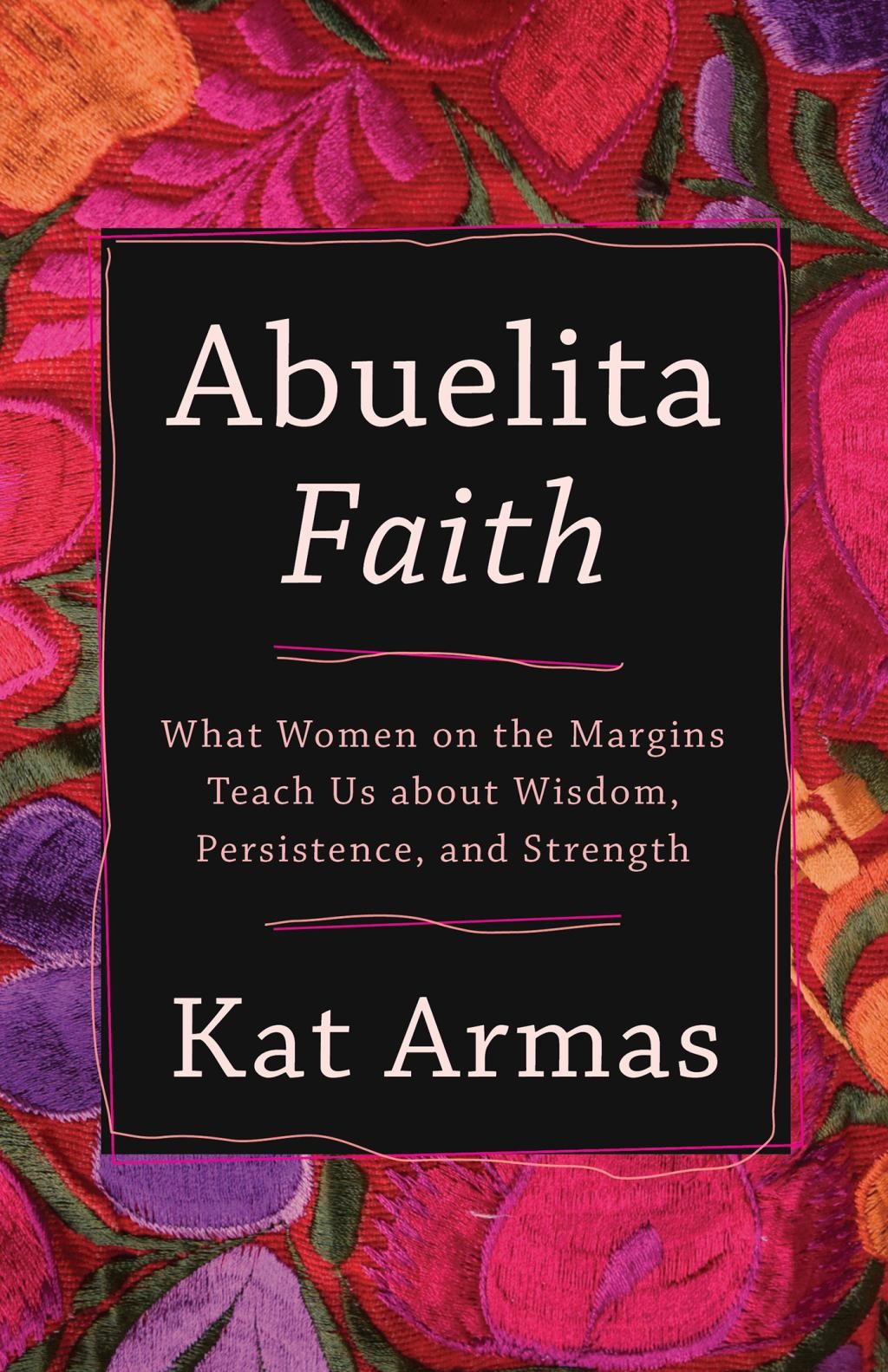 Abuelita Faith: What Women on the Margins Teach Us about Wisdom, Persistence, and Strength by Armas