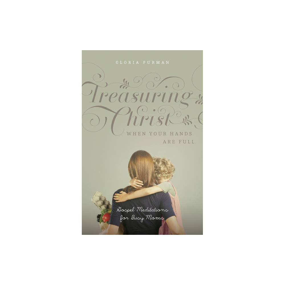 Treasuring Christ When Your Hands Are Full: Gospel Meditations for Busy Moms by Gloria Furman