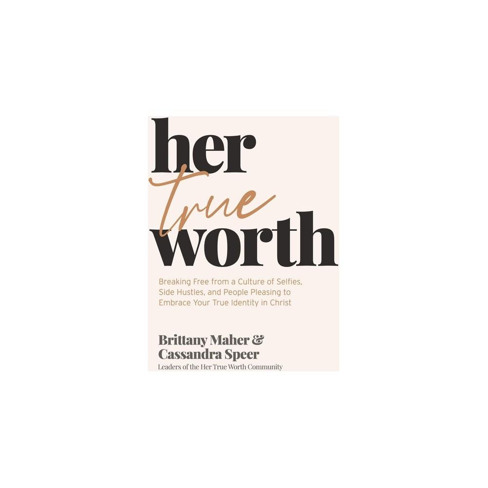 Her True Worth: Breaking Free from a Culture of Selfies, Side Hustles, and People Pleasing to Embrace Your True Identity in Christ by Brittany Maher