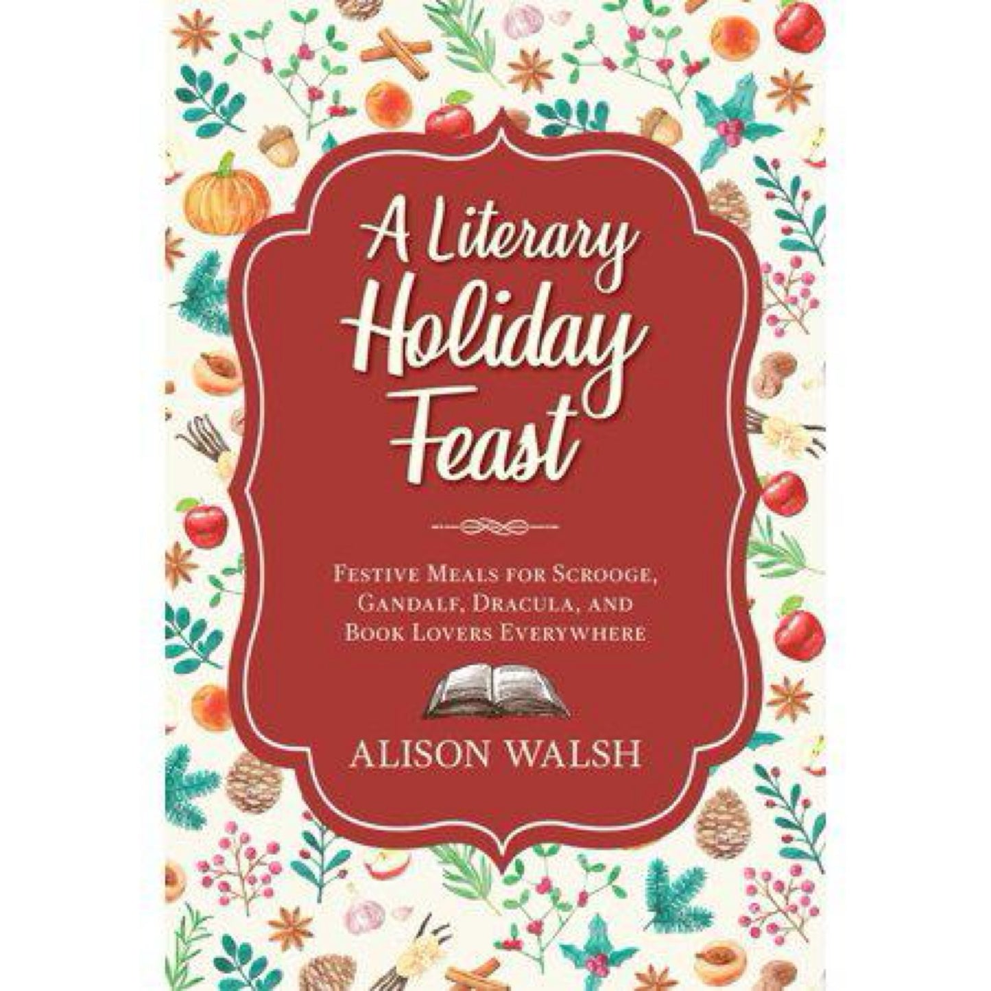 A Literary Holiday Cookbook: Festive Meals for the Snow Queen, Gandalf, Sherlock, Scrooge, and Book Lovers Everywhere by Alison Walsh