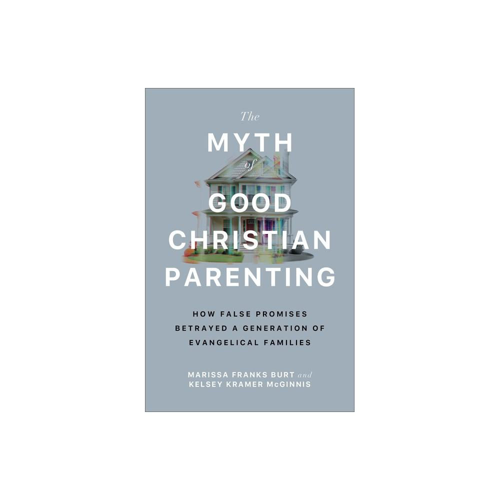 The Myth of Good Christian Parenting - by Marissa Franks Burt & Kelsey Kramer Mcginnis (Paperback)