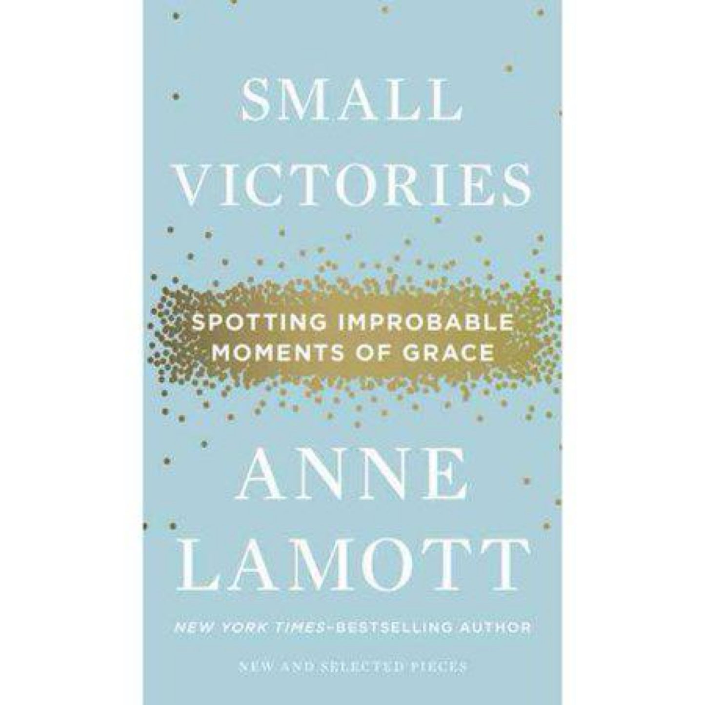 Small Victories: Spotting Improbable Moments of Grace by Anne Lamott
