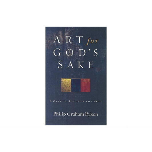 Art for God's Sake: A Call to Recover the Arts by Philip Graham Ryken