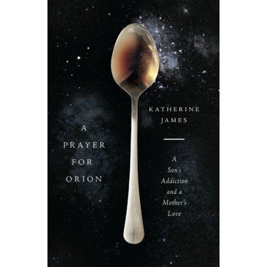 A Prayer for Orion: A Son's Addiction and a Mother's Love by Katherine James