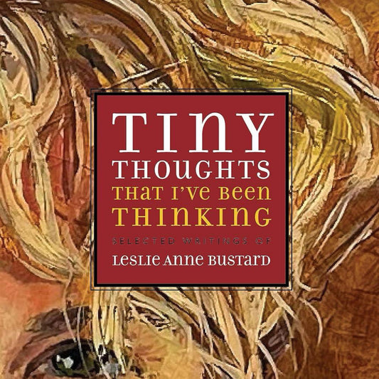 Tiny Thoughts That I’ve Been Thinking: Selected Writings of Leslie Anne Bustard