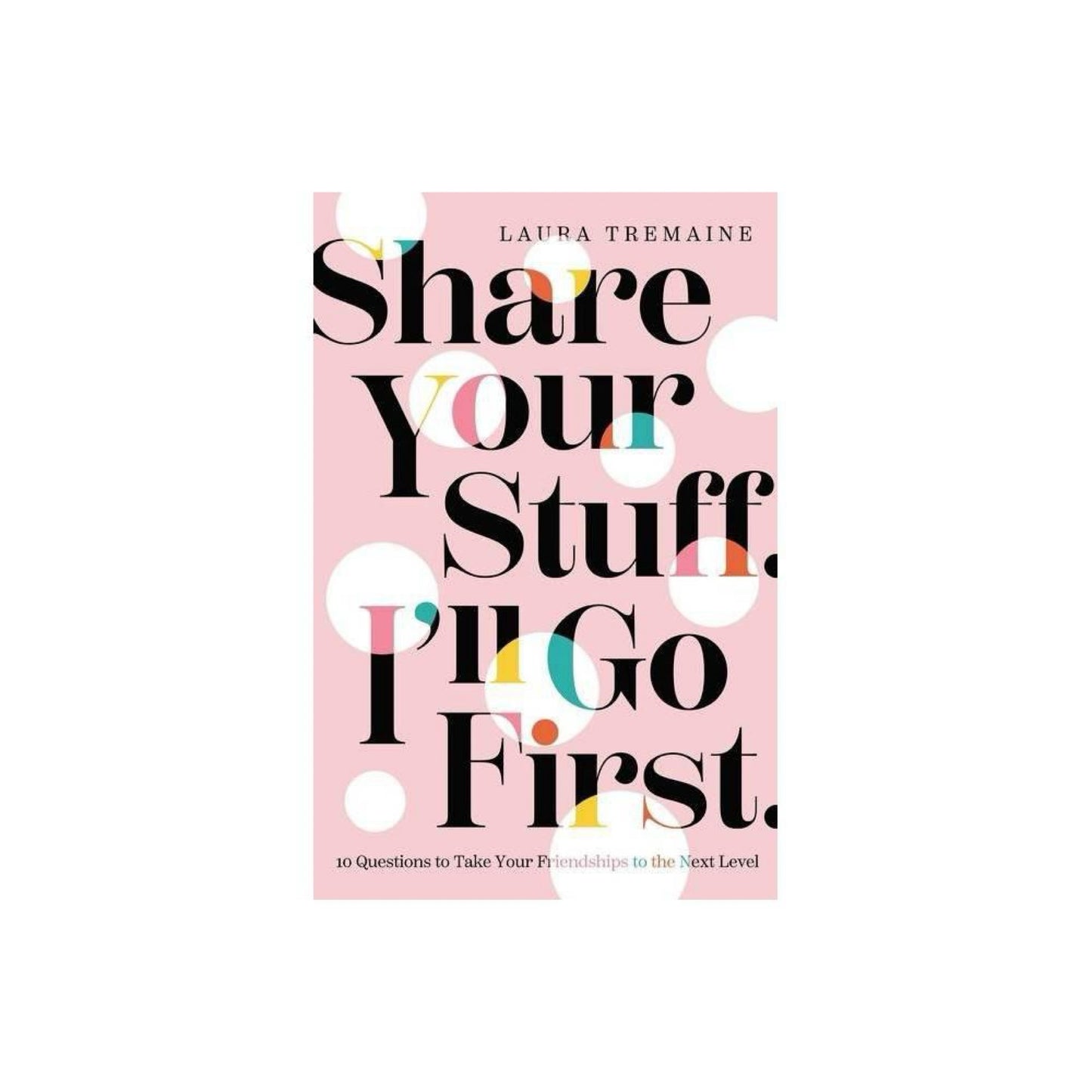 Share Your Stuff. I'll Go First.: 10 Questions to Take Your Friendships to the Next Level by Laura Tremaine