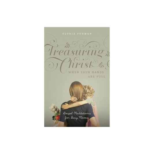 Treasuring Christ When Your Hands Are Full: Gospel Meditations for Busy Moms by Gloria Furman