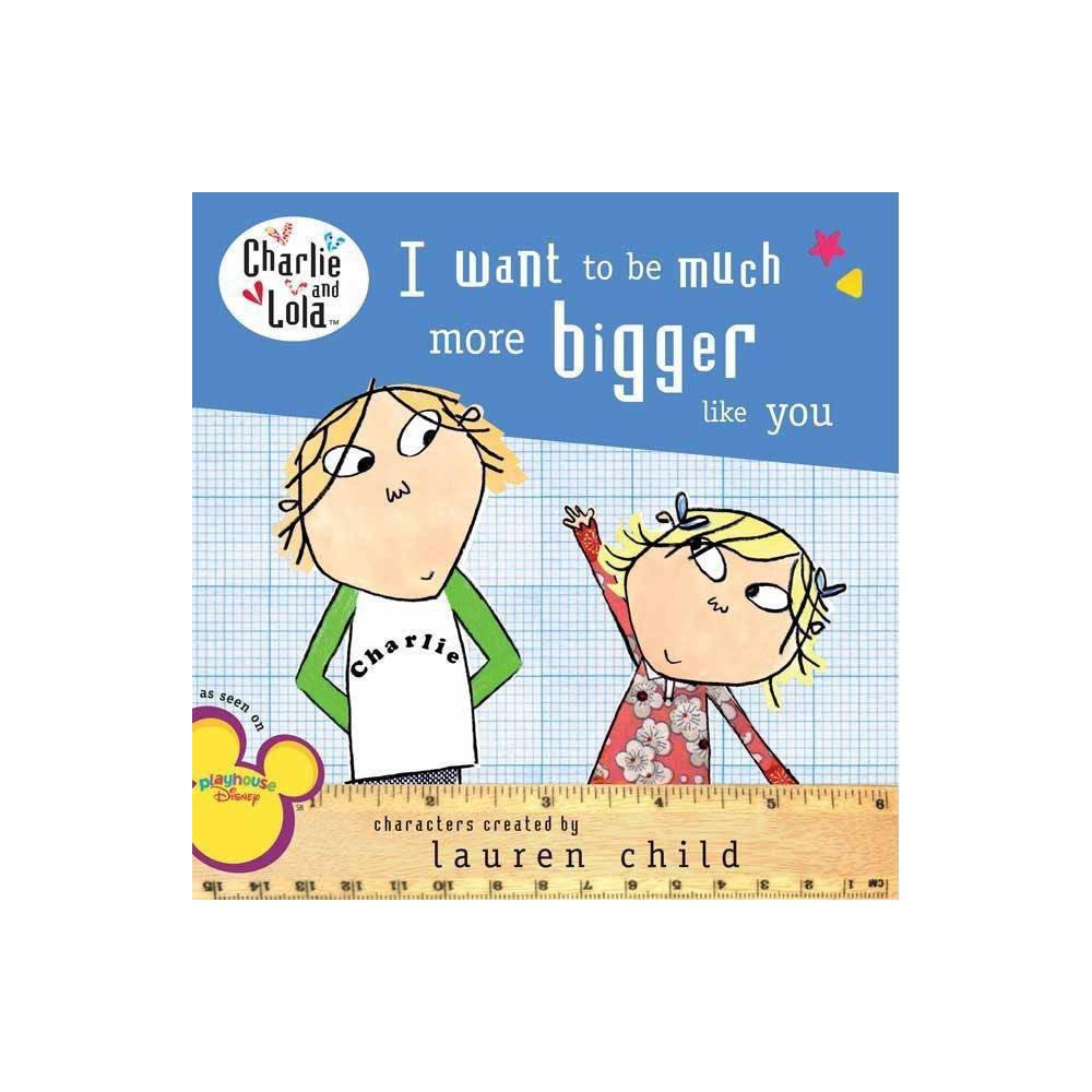 I Want to Be Much More Bigger Like You - (Charlie and Lola) by Lauren Child (Paperback)