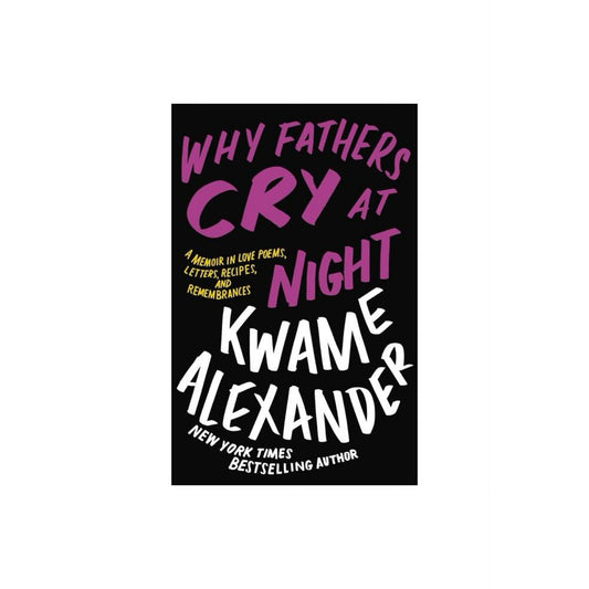 Why Fathers Cry at Night - A Memoir in Love Poems, Letters, Recipes, and Remembrances by Kwame Alexander