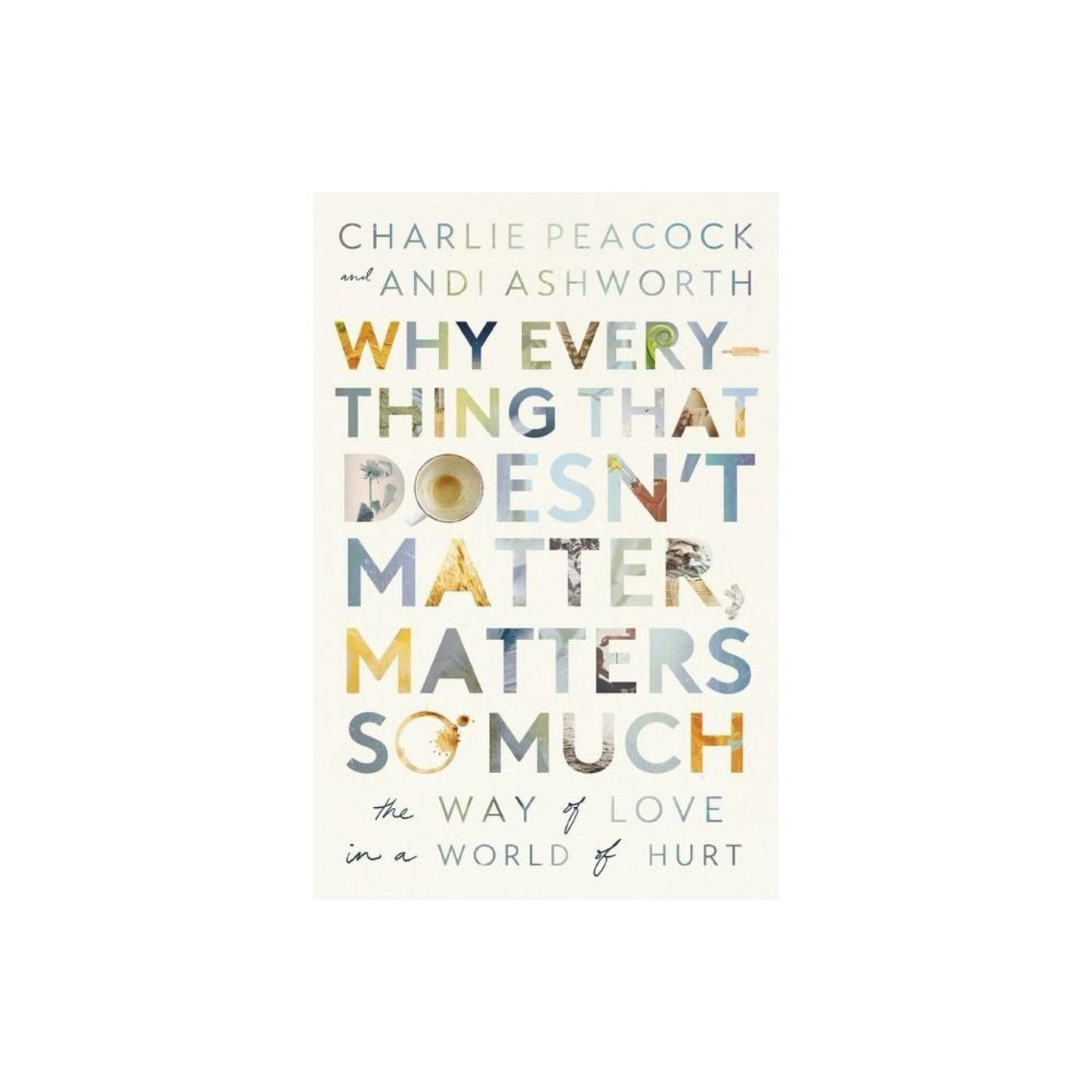 Why Everything That Doesn't Matter, Matters So Much - by Andi Ashworth & Charlie Peacock (Paperback)