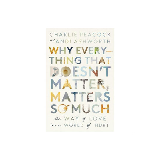 Why Everything That Doesn't Matter, Matters So Much - by Andi Ashworth & Charlie Peacock (Paperback)