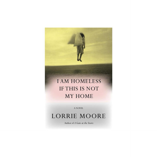 I Am Homeless If This is Not My Home - by Lorrie Moore (Hardcover)
