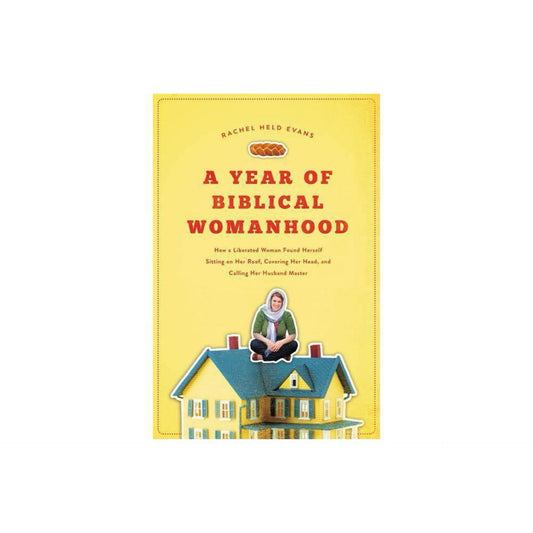 A Year of Biblical Womanhood: How a Liberated Woman Found Herself Sitting on Her Roof, Covering Her Head, and Calling Her Husband 'Master' by Rachel Held Evans