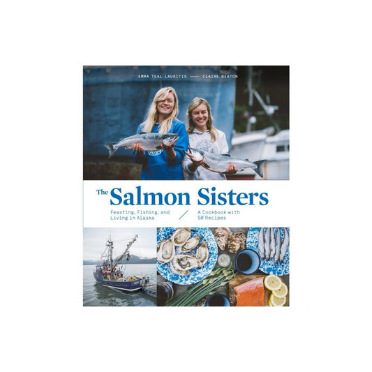 The Salmon Sisters: Feasting, Fishing, and Living in Alaska: A Cookbook with 50 Recipes by Emma Teal Laukitis