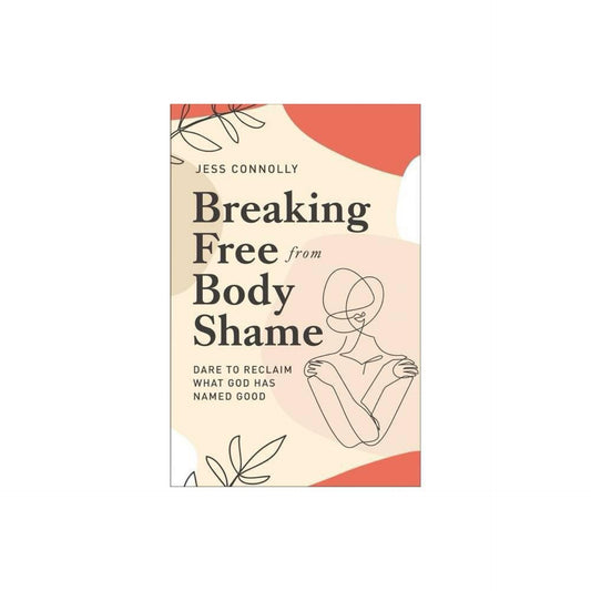 Breaking Free from Body Shame: Dare to Reclaim What God Has Named Good by Jess Connolly