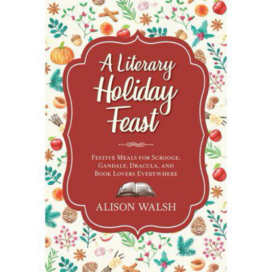 A Literary Holiday Cookbook: Festive Meals for the Snow Queen, Gandalf, Sherlock, Scrooge, and Book Lovers Everywhere by Alison Walsh