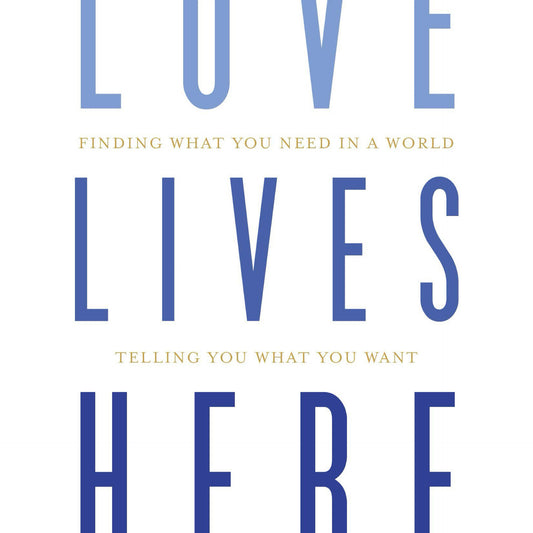 Love Lives Here: Finding What You Need in a World Telling You What You Want by Maria Goff