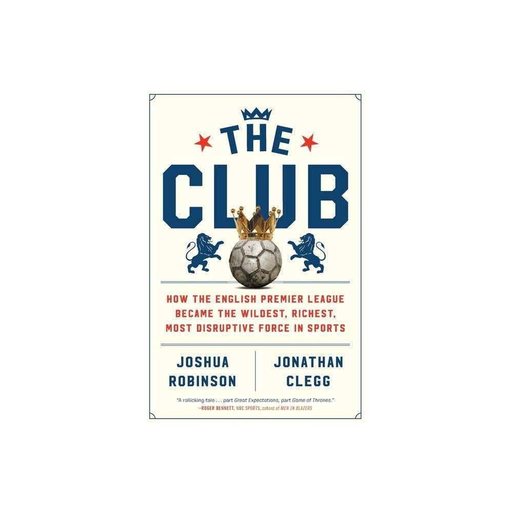The Club: How the English Premier League Became the Wildest, Richest, Most Disruptive Force in Sports by Joshua Robinson