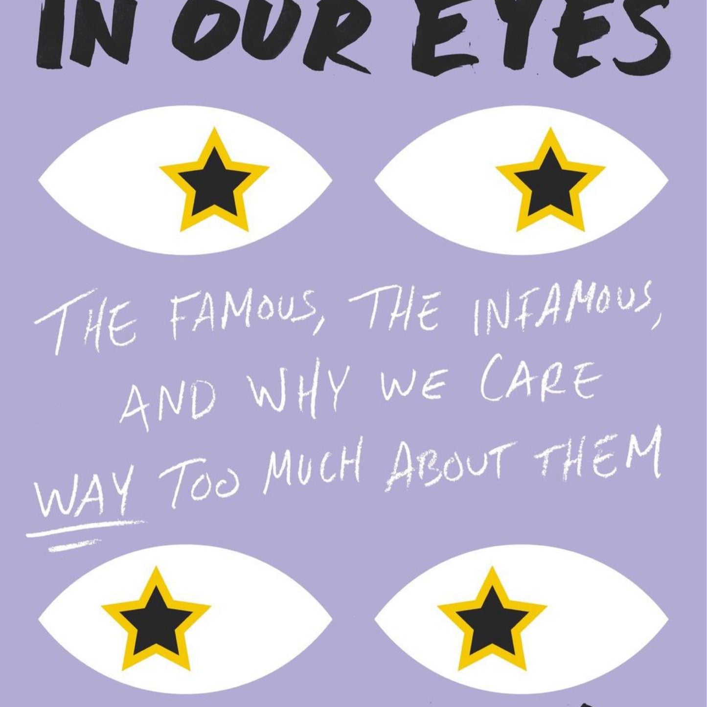 The Stars in Our Eyes : The Famous, The infamous, and Why We Care Way Too Much about Them