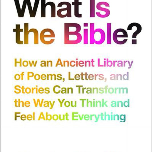 What Is the Bible?: How an Ancient Library of Poems, Letters, and Stories Can Transform the Way You Think and Feel About Everything by Rob Bell