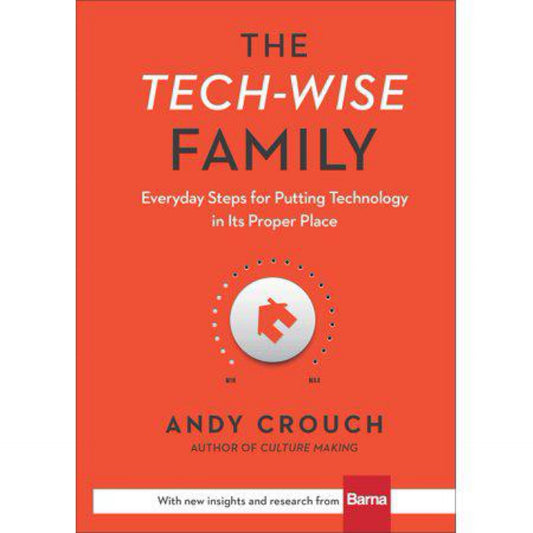 The Tech-Wise Family: Everyday Steps for Putting Technology in Its Proper Place by Andy Crouch