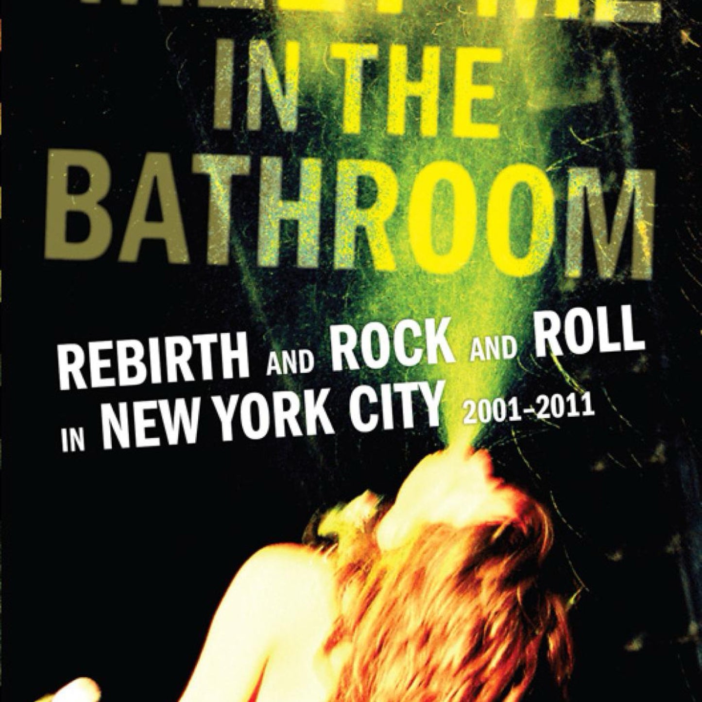 Meet Me in the Bathroom: Rebirth and Rock and Roll in New York City 2001-2011 by Lizzy Goodman