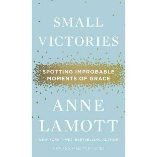 Small Victories: Spotting Improbable Moments of Grace by Anne Lamott